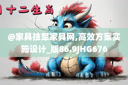 @家具技军家具网,高效方案实施设计_版86.9今晚必出三肖2025_2025新澳门精准免费提供·精确判断JHG676
