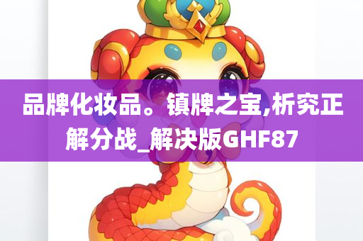 品牌化妆品。镇牌之宝,析究正解分战_解决版GHF87今晚必出三肖2025_2025新澳门精准免费提供·精确判断