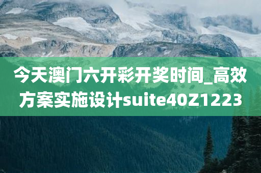 今天澳门六开彩开奖时间_高效方案实施设计suite40Z1223
