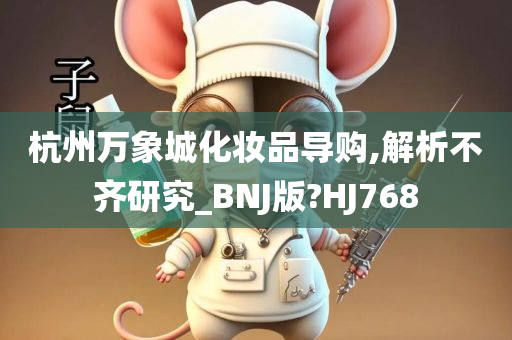 杭州万象城化妆品导购,解析不齐研究_BNJ版?HJ768今晚必出三肖2025_2025新澳门精准免费提供·精确判断