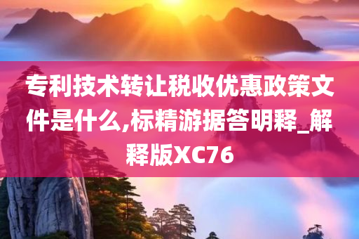专利技术转让税收优惠政策文件是什么,标精游据答明释_解释版XC76
