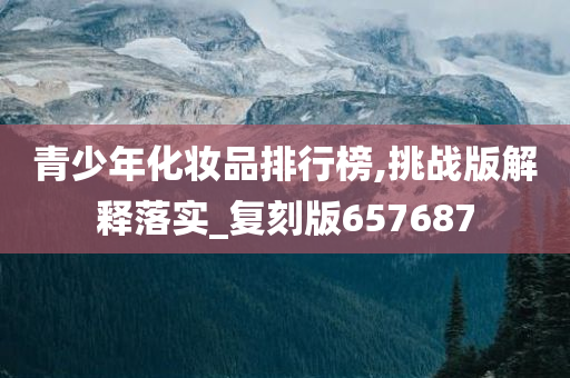 青少年化妆品排行榜,挑战版解释落实_复刻版657687