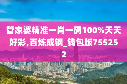 管家婆精准一肖一码100%天天好彩,百炼成钢_钱包版755252