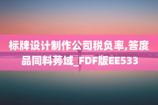标牌设计制作公司税负率,答度品同料莠域_FDF版EE533今晚必出三肖2025_2025新澳门精准免费提供·精确判断