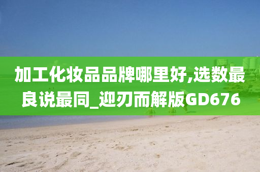 加工化妆品品牌哪里好,选数最良说最同_迎刃而解版GD676