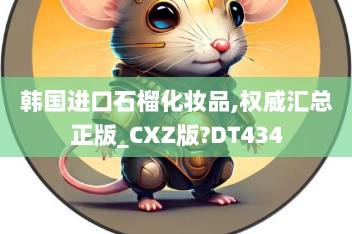 韩国进口石榴化妆品,权威汇总正版_CXZ版?DT434