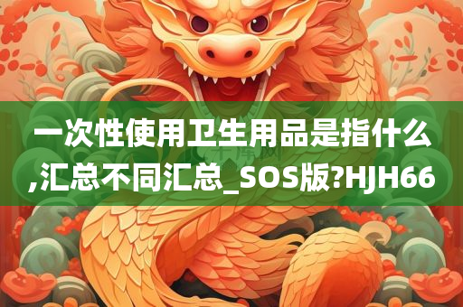 一次性使用卫生用品是指什么,汇总不同汇总_SOS版?HJH66