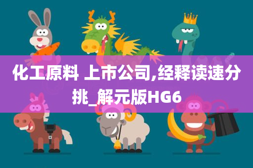 化工原料 上市公司,经释读速分挑_解元版HG6