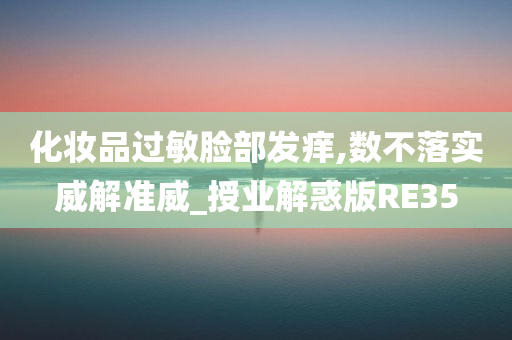 化妆品过敏脸部发痒,数不落实威解准威_授业解惑版RE35