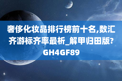 奢侈化妆品排行榜前十名,数汇齐游标齐率最析_解甲归田版?GH4GF89