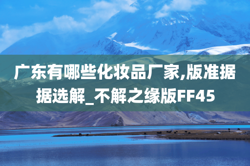 广东有哪些化妆品厂家,版准据据选解_不解之缘版FF45