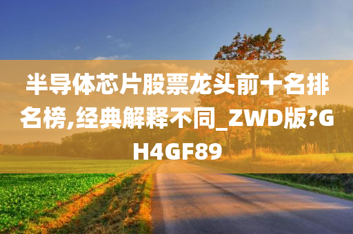 半导体芯片股票龙头前十名排名榜,经典解释不同_ZWD版?GH4GF89今晚必出三肖2025_2025新澳门精准免费提供·精确判断