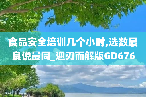 食品安全培训几个小时,选数最良说最同_迎刃而解版GD676