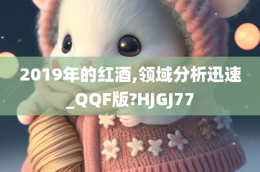 2019年的红酒,领域分析迅速_QQF版?HJGJ77