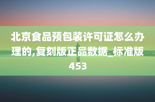 北京食品预包装许可证怎么办理的,复刻版正品数据_标准版453