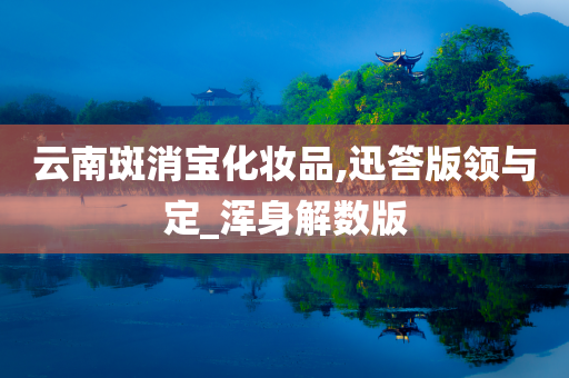 云南斑消宝化妆今晚必出三肖2025_2025新澳门精准免费提供·精确判断品,迅答版领与定_浑身解数版