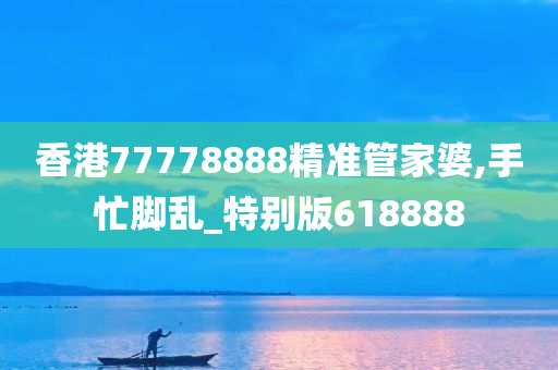 香港77778888精准管家婆,手忙脚乱_特别版618888