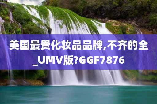 美国最贵化妆品品牌今晚必出三肖2025_2025新澳门精准免费提供·精确判断,不齐的全_UMV版?GGF7876