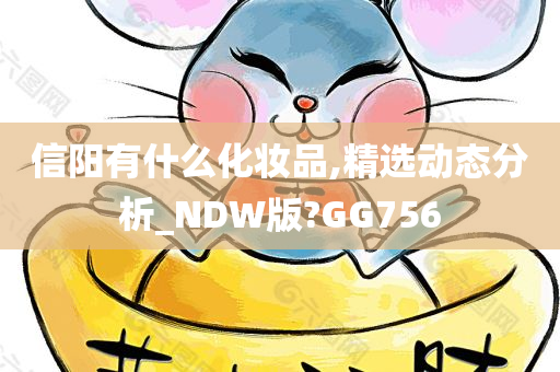 信阳有什么化妆品,精选动态分析_NDW版?GG756