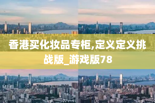 香港买化妆品专柜,定义定义挑战版_游戏版78