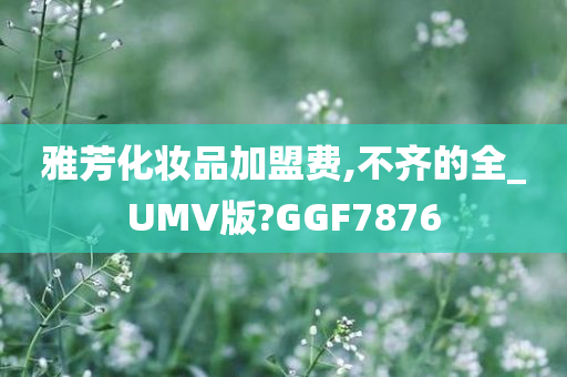 雅芳化妆品加盟费,不齐的全_UMV版?GGF7876