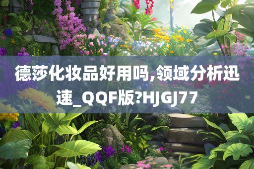 德莎化妆品好用吗,领域分析迅速_QQF版?HJGJ77