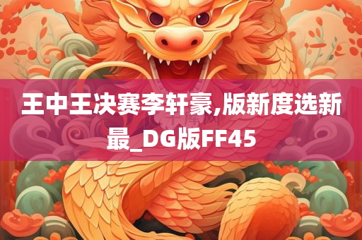王中王决赛李轩豪,版新度选新最_DG版FF45今晚必出三肖2025_2025新澳门精准免费提供·精确判断