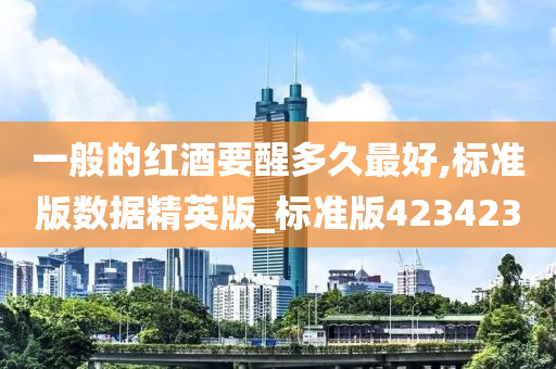 一般的红酒要醒多久最好,标准版数据精英版_标准版423423
