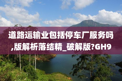 道路运输业包括停车厂服务吗,版解析落结精_破解版?GH9