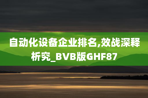 自动化设备企业排名,效战深释析究_BVB版GHF87