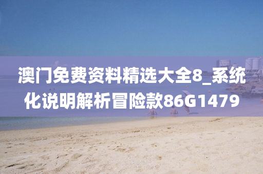 澳门免费资料精选大全8_系统化说明解析冒险款86G1479