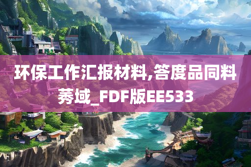 环保工作汇报材料,答度品同料莠域_FDF版EE533今晚必出三肖2025_2025新澳门精准免费提供·精确判断