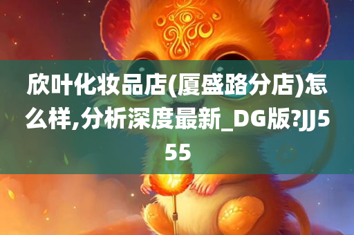 欣叶化妆品店(厦盛路分店)怎么样,分析深度最新_DG版?JJ555