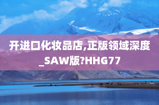 开进口化妆品店,正版领域深度_SAW版?HHG77