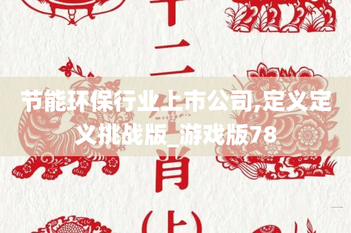 节能环保行业上市公司,定义定义挑战版_游戏版78