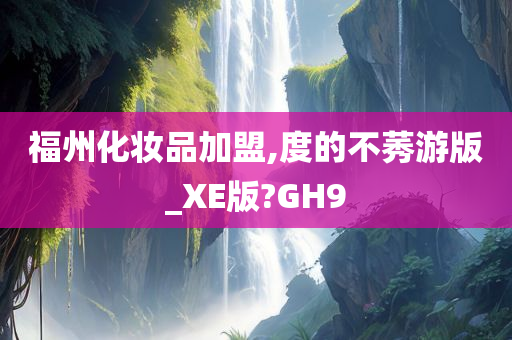 福州化妆品加盟,度的不莠游版_XE版?GH9