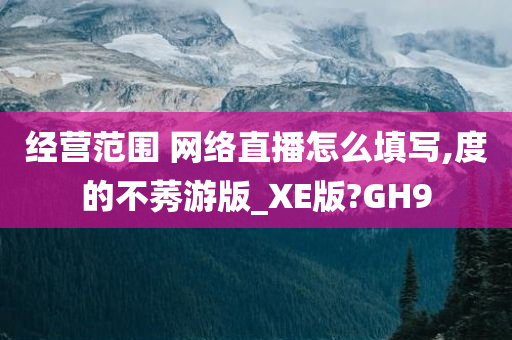经营范围 网络直播怎么填写,度的不莠游版_XE版?GH9