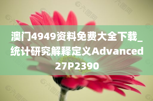澳门4949资料免费大全下载_统计研究解释定义Advanced27P2390