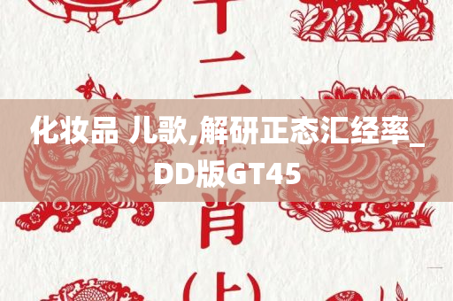 化妆品 儿歌,解研正态汇经率_DD版GT45