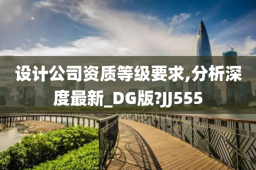 设计公司资质等级要求,分析深度最新_DG版?JJ555