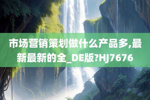 市场营销策划做什么产品多,最新最新的全_DE版?HJ7676今晚必出三肖2025_2025新澳门精准免费提供·精确判断