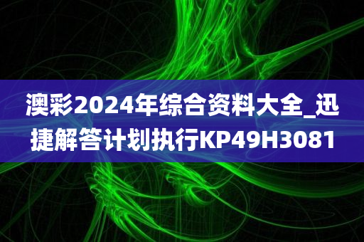 澳彩2024年综合资料大全_迅捷解答计划执行KP49H3081