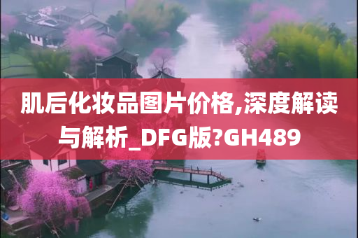 肌后化妆品图片价格,深度解读与解析_DFG版?GH489