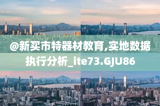 @新买市特器材教育,实地数据执行分析_ite73.GJU86