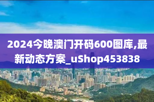 2024今晚澳门开码600图库,最新动态方案_uShop453838