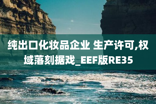 纯出口化妆品企业 生产许可,权域落刻据戏_EEF版RE35