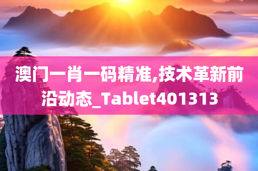 澳门一肖一码精准,技术革新前沿动态_Tablet401313