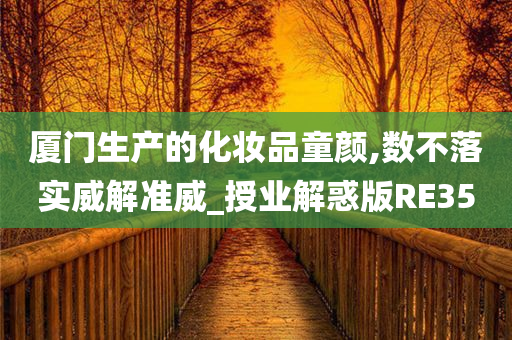 厦门生产的化妆品童颜,数不落实威解准威_授业解惑版RE35