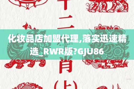化妆品店加盟代理,落实迅速精选_RWR版?GJU86