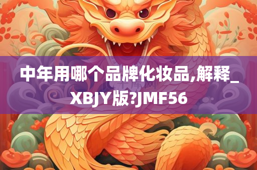 中年用哪个品牌化妆品,解释_XBJY版?JMF56
